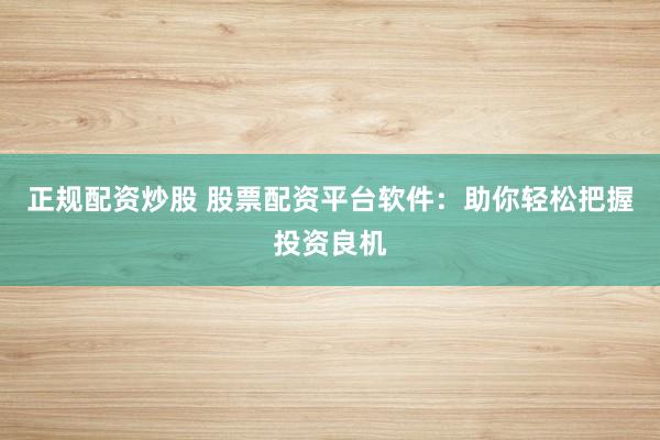 正规配资炒股 股票配资平台软件：助你轻松把握投资良机