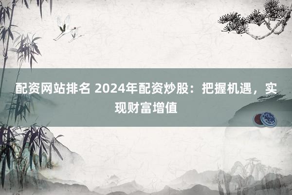 配资网站排名 2024年配资炒股：把握机遇，实现财富增值