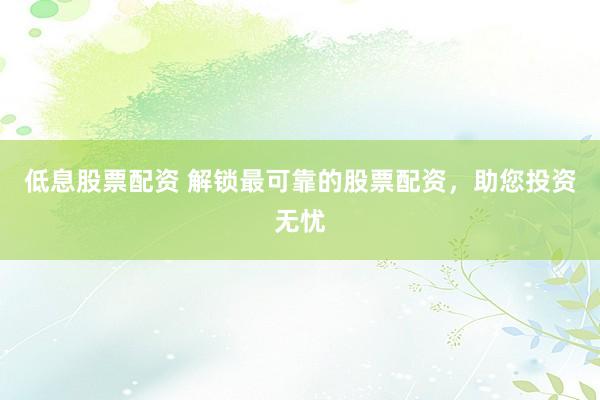 低息股票配资 解锁最可靠的股票配资，助您投资无忧