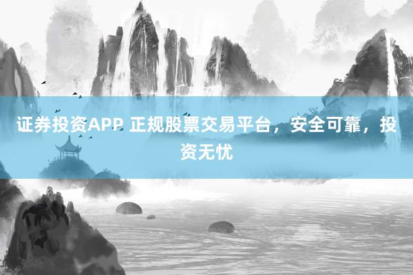 证券投资APP 正规股票交易平台，安全可靠，投资无忧