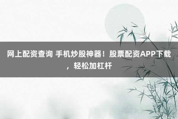 网上配资查询 手机炒股神器！股票配资APP下载，轻松加杠杆