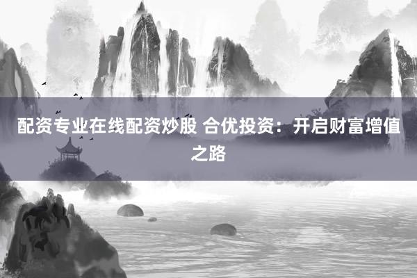 配资专业在线配资炒股 合优投资:开启财富增值之路