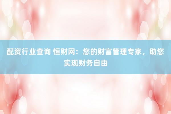 配资行业查询 恒财网:您的财富管理专家,助您实现财务自由