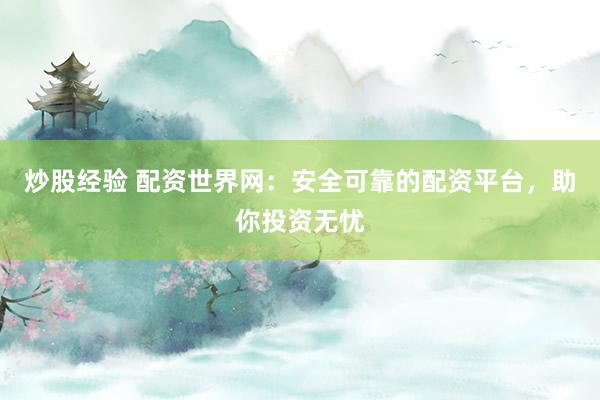 炒股经验 配资世界网：安全可靠的配资平台，助你投资无忧