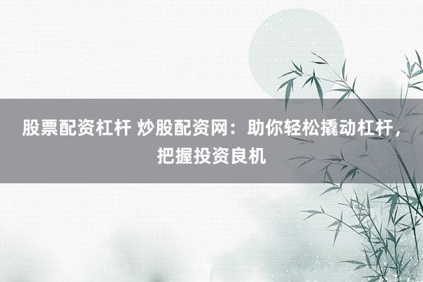 股票配资杠杆 炒股配资网：助你轻松撬动杠杆，把握投资良机