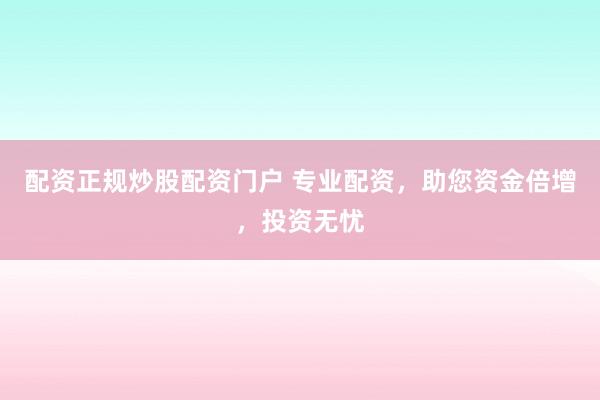 配资正规炒股配资门户 专业配资，助您资金倍增，投资无忧