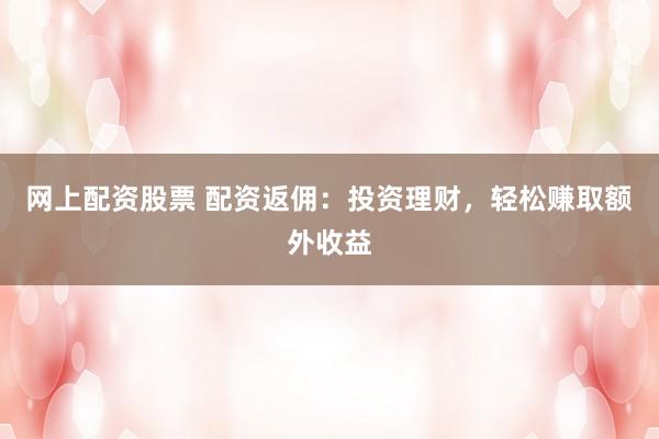 网上配资股票 配资返佣：投资理财，轻松赚取额外收益