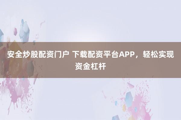 安全炒股配资门户 下载配资平台APP，轻松实现资金杠杆
