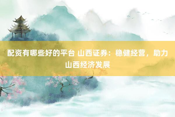 配资有哪些好的平台 山西证券：稳健经营，助力山西经济发展