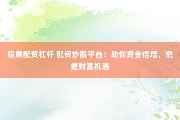 股票配资杠杆 配资炒股平台：助你资金倍增，把握财富机遇
