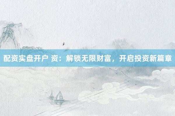 配资实盘开户 资：解锁无限财富，开启投资新篇章