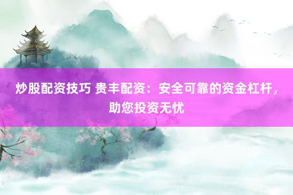 炒股配资技巧 贵丰配资：安全可靠的资金杠杆，助您投资无忧