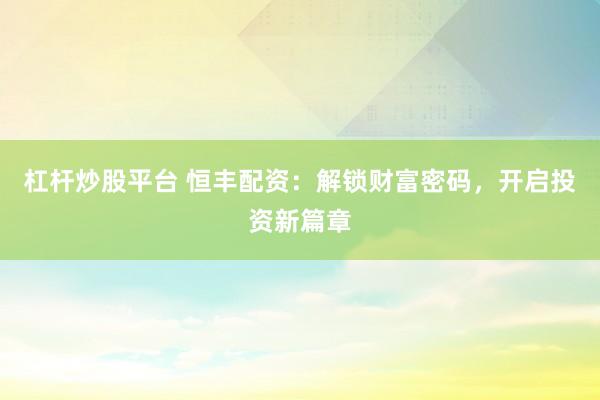 杠杆炒股平台 恒丰配资：解锁财富密码，开启投资新篇章
