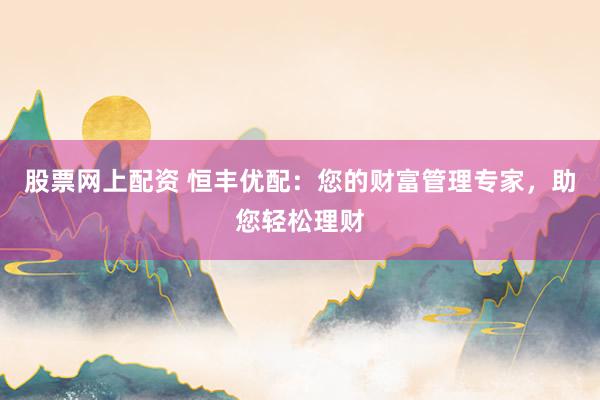 股票网上配资 恒丰优配：您的财富管理专家，助您轻松理财
