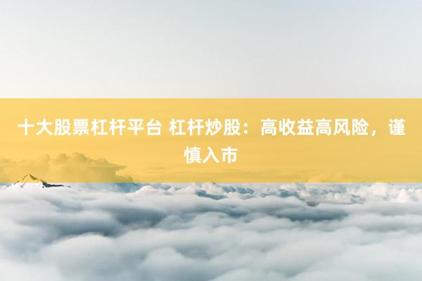 十大股票杠杆平台 杠杆炒股：高收益高风险，谨慎入市