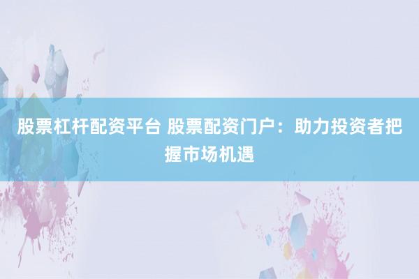 股票杠杆配资平台 股票配资门户：助力投资者把握市场机遇