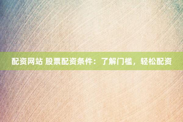 配资网站 股票配资条件：了解门槛，轻松配资