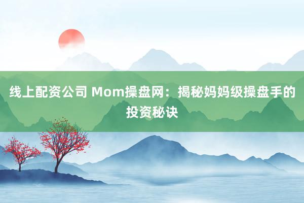 线上配资公司 Mom操盘网：揭秘妈妈级操盘手的投资秘诀