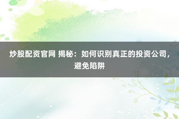 炒股配资官网 揭秘：如何识别真正的投资公司，避免陷阱
