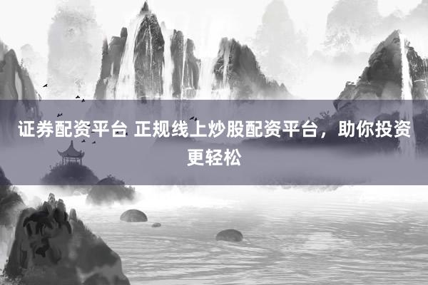 证券配资平台 正规线上炒股配资平台，助你投资更轻松