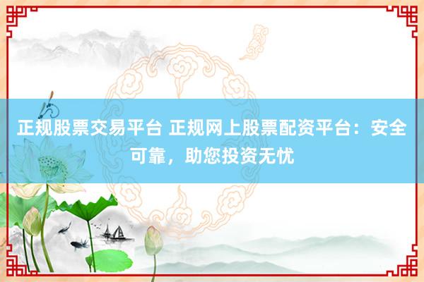正规股票交易平台 正规网上股票配资平台：安全可靠，助您投资无忧