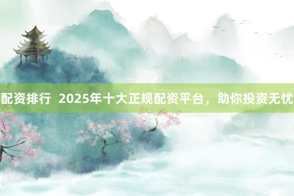 配资排行  2025年十大正规配资平台，助你投资无忧