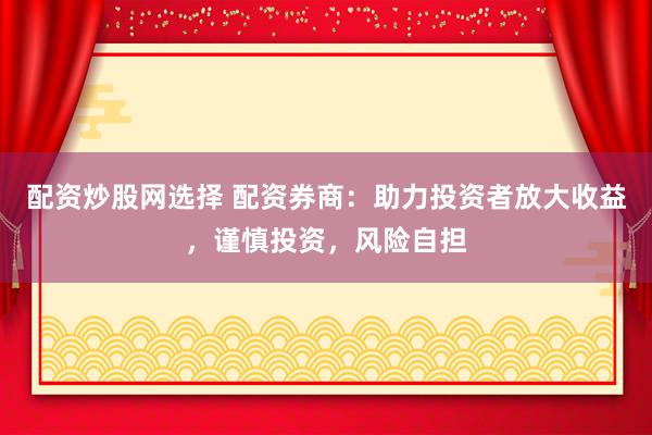 配资炒股网选择 配资券商：助力投资者放大收益，谨慎投资，风险自担