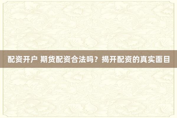 配资开户 期货配资合法吗？揭开配资的真实面目