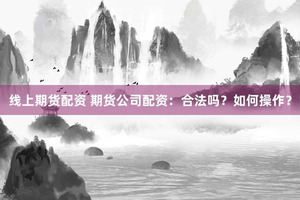 线上期货配资 期货公司配资：合法吗？如何操作？