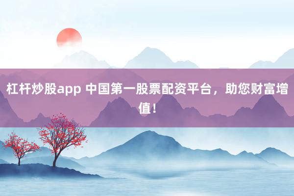杠杆炒股app 中国第一股票配资平台，助您财富增值！