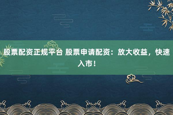 股票配资正规平台 股票申请配资：放大收益，快速入市！
