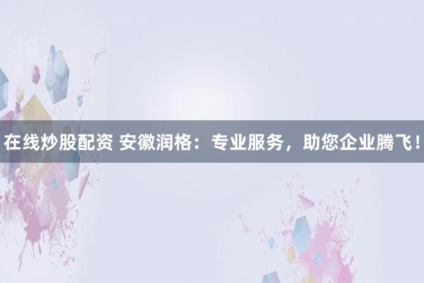 在线炒股配资 安徽润格：专业服务，助您企业腾飞！