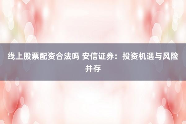 线上股票配资合法吗 安信证券：投资机遇与风险并存