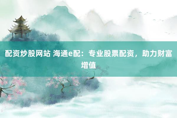 配资炒股网站 海通e配：专业股票配资，助力财富增值