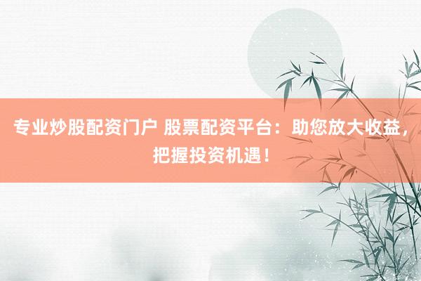 专业炒股配资门户 股票配资平台:助您放大收益,把握投资机遇!