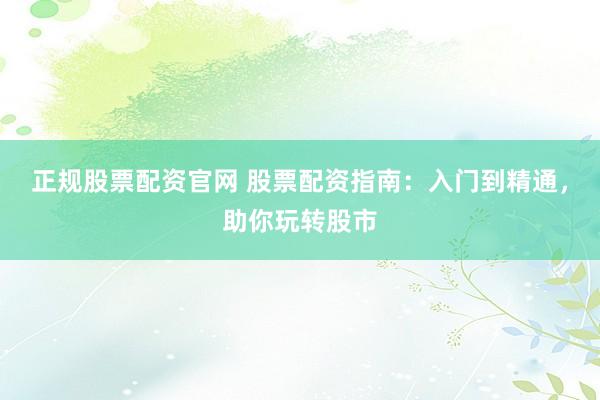 正规股票配资官网 股票配资指南：入门到精通，助你玩转股市