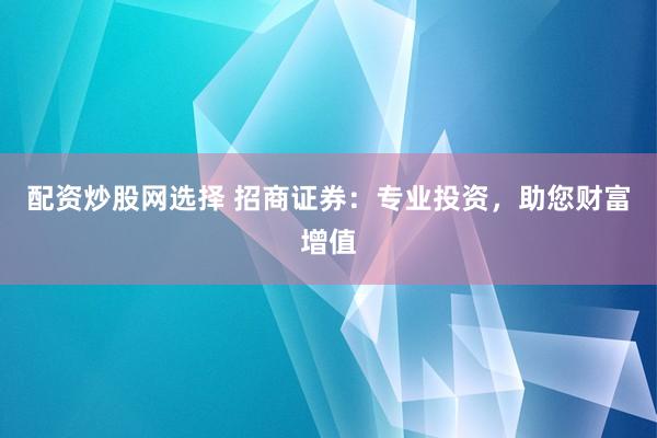配资炒股网选择 招商证券：专业投资，助您财富增值