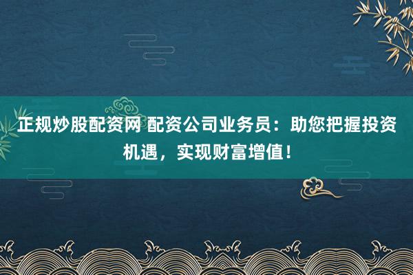 正规炒股配资网 配资公司业务员：助您把握投资机遇，实现财富增值！