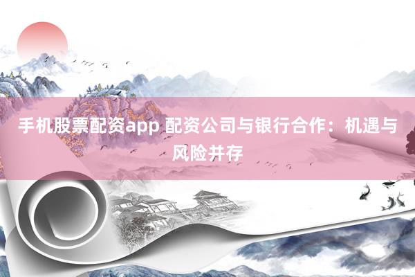 手机股票配资app 配资公司与银行合作：机遇与风险并存