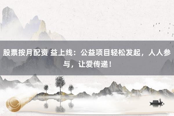 股票按月配资 益上线：公益项目轻松发起，人人参与，让爱传递！