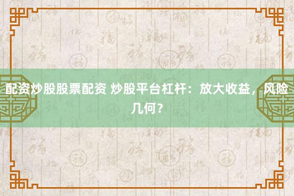 配资炒股股票配资 炒股平台杠杆：放大收益，风险几何？