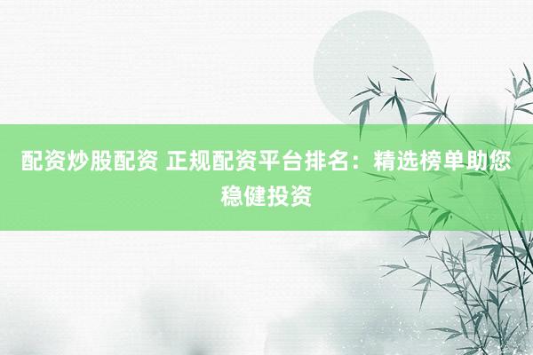 配资炒股配资 正规配资平台排名：精选榜单助您稳健投资