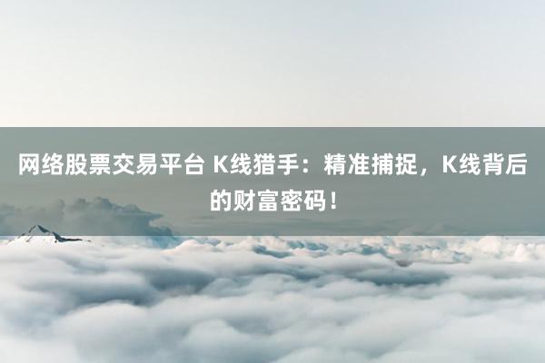 网络股票交易平台 K线猎手：精准捕捉，K线背后的财富密码！