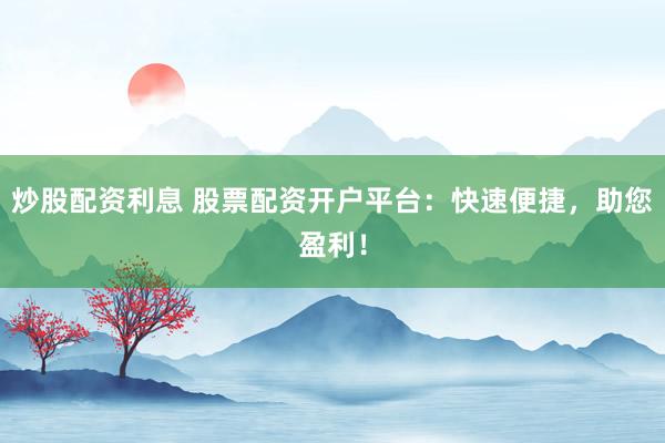 炒股配资利息 股票配资开户平台：快速便捷，助您盈利！