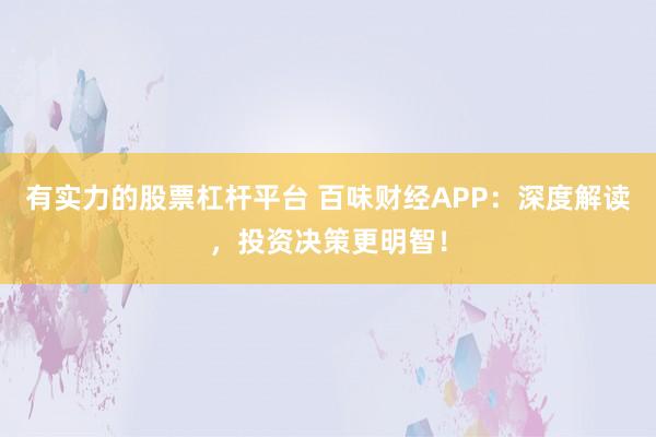 有实力的股票杠杆平台 百味财经APP：深度解读，投资决策更明智！