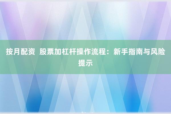 按月配资  股票加杠杆操作流程：新手指南与风险提示