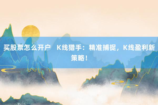 买股票怎么开户   K线猎手：精准捕捉，K线盈利新策略！