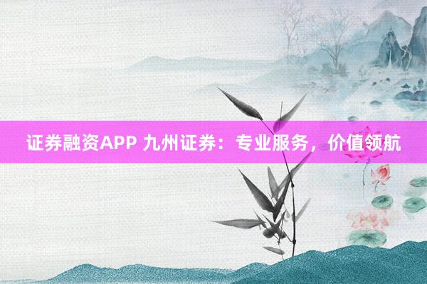 证券融资APP 九州证券：专业服务，价值领航