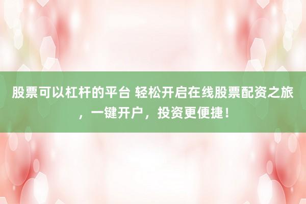 股票可以杠杆的平台 轻松开启在线股票配资之旅，一键开户，投资更便捷！