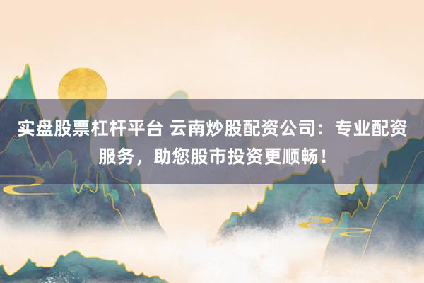 实盘股票杠杆平台 云南炒股配资公司：专业配资服务，助您股市投资更顺畅！